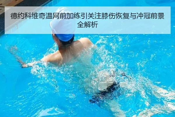 德约科维奇温网前加练引关注膝伤恢复与冲冠前景全解析