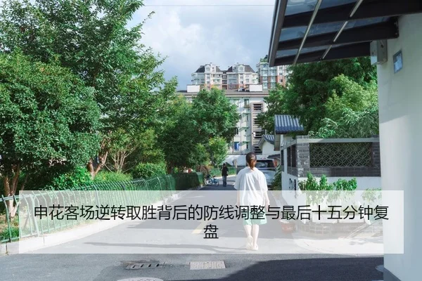申花客场逆转取胜背后的防线调整与最后十五分钟复盘
