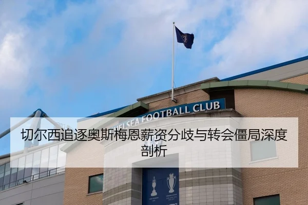 切尔西追逐奥斯梅恩薪资分歧与转会僵局深度剖析