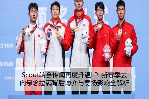 Scout转会传闻再度升温LPL新赛季去向悬念拉满背后博弈与赛场影响全解析